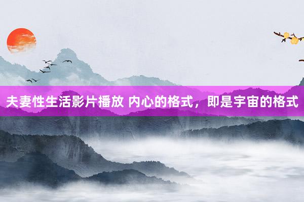 夫妻性生活影片播放 内心的格式，即是宇宙的格式