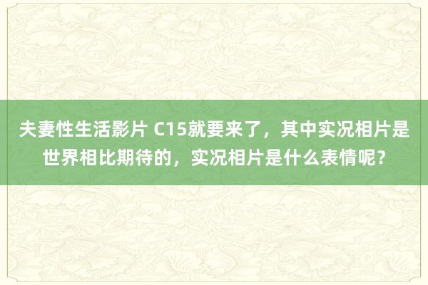 夫妻性生活影片 C15就要来了，其中实况相片是世界相比期待的，实况相片是什么表情呢？