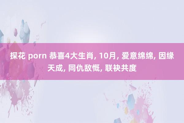 探花 porn 恭喜4大生肖， 10月， 爱意绵绵， 因缘天成， 同仇敌慨， 联袂共度