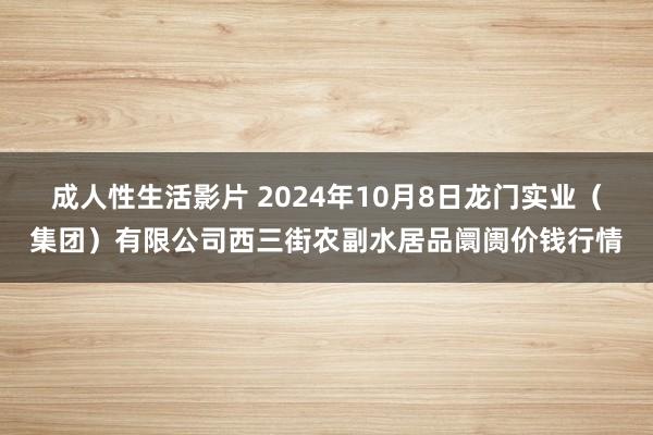 成人性生活影片 2024年10月8日龙门实业（集团）有限公司西三街农副水居品阛阓价钱行情