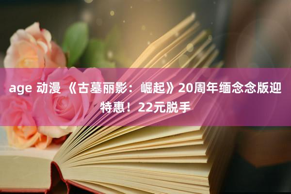 age 动漫 《古墓丽影：崛起》20周年缅念念版迎特惠！22元脱手