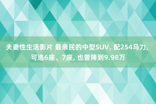 夫妻性生活影片 最亲民的中型SUV， 配254马力， 可选6座、7座， 也曾降到9.98万