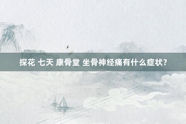 探花 七天 康骨堂 坐骨神经痛有什么症状？