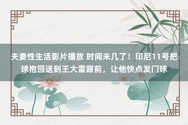 夫妻性生活影片播放 时间未几了！印尼11号把球抱回送到王大雷跟前，让他快点发门球