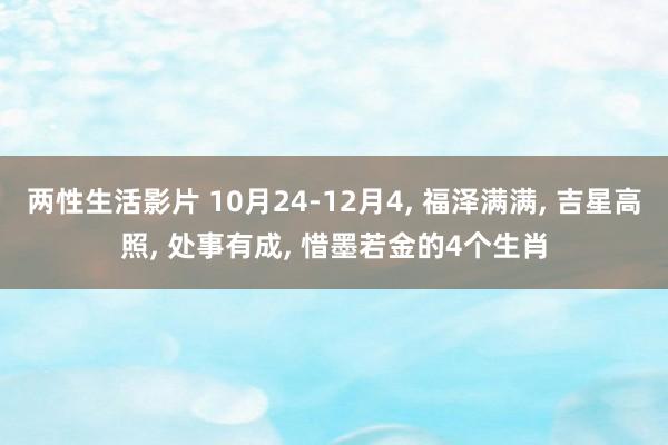 两性生活影片 10月24-12月4， 福泽满满， 吉星高照， 处事有成， 惜墨若金的4个生肖