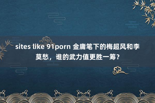 sites like 91porn 金庸笔下的梅超风和李莫愁，谁的武力值更胜一筹？