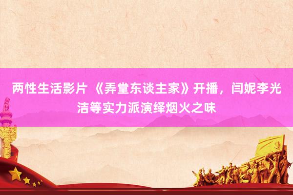 两性生活影片 《弄堂东谈主家》开播，闫妮李光洁等实力派演绎烟火之味