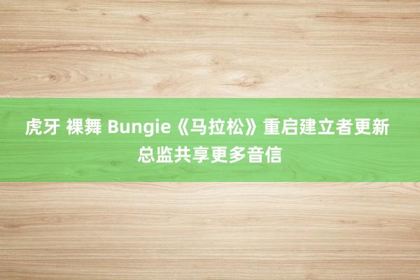 虎牙 裸舞 Bungie《马拉松》重启建立者更新 总监共享更多音信