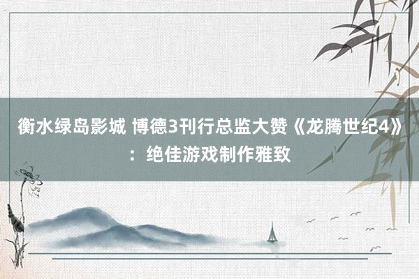 衡水绿岛影城 博德3刊行总监大赞《龙腾世纪4》：绝佳游戏制作雅致