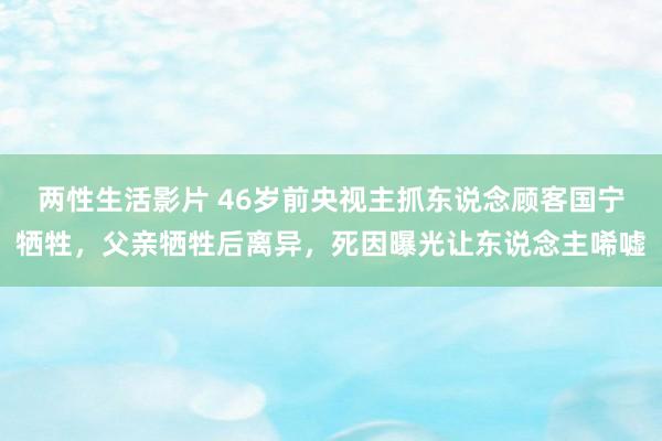 两性生活影片 46岁前央视主抓东说念顾客国宁牺牲，父亲牺牲后离异，死因曝光让东说念主唏嘘