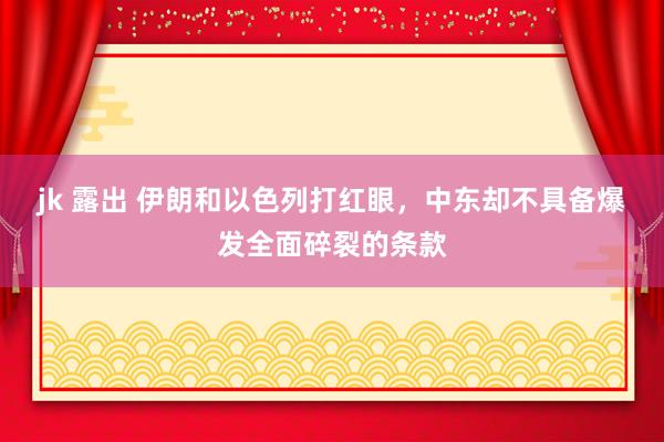jk 露出 伊朗和以色列打红眼，中东却不具备爆发全面碎裂的条款