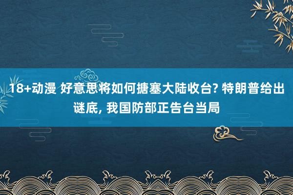 18+动漫 好意思将如何搪塞大陆收台? 特朗普给出谜底， 我国防部正告台当局