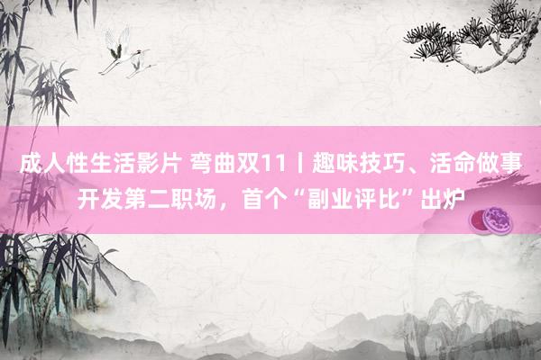 成人性生活影片 弯曲双11丨趣味技巧、活命做事开发第二职场，首个“副业评比”出炉