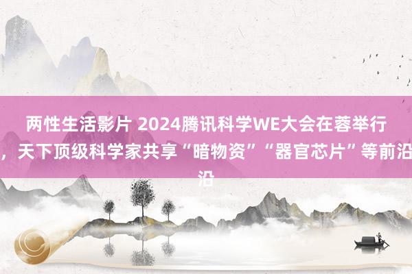 两性生活影片 2024腾讯科学WE大会在蓉举行，天下顶级科学家共享“暗物资”“器官芯片”等前沿