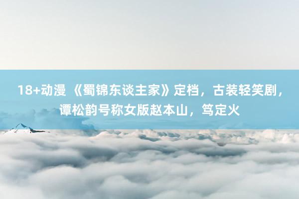 18+动漫 《蜀锦东谈主家》定档，古装轻笑剧，谭松韵号称女版赵本山，笃定火