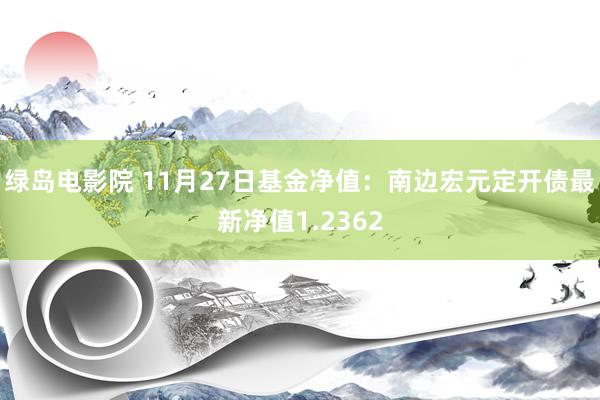 绿岛电影院 11月27日基金净值：南边宏元定开债最新净值1.2362