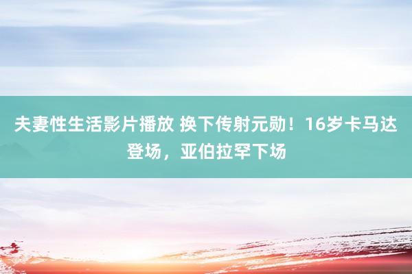 夫妻性生活影片播放 换下传射元勋！16岁卡马达登场，亚伯拉罕下场