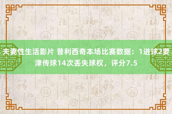 夫妻性生活影片 普利西奇本场比赛数据：1进球2要津传球14次丢失球权，评分7.5