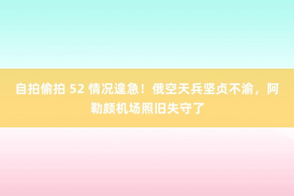 自拍偷拍 52 情况遑急！俄空天兵坚贞不渝，阿勒颇机场照旧失守了