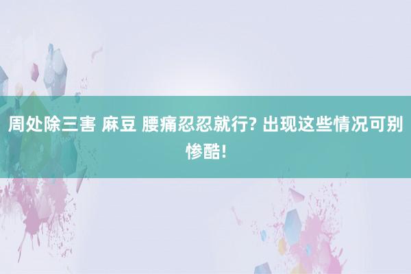 周处除三害 麻豆 腰痛忍忍就行? 出现这些情况可别惨酷!