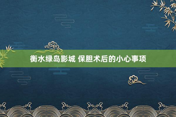 衡水绿岛影城 保胆术后的小心事项