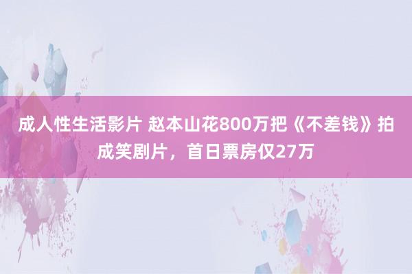 成人性生活影片 赵本山花800万把《不差钱》拍成笑剧片，首日票房仅27万