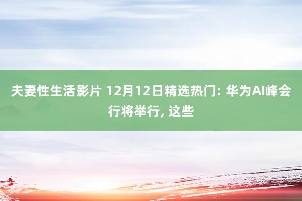 夫妻性生活影片 12月12日精选热门: 华为AI峰会行将举行， 这些