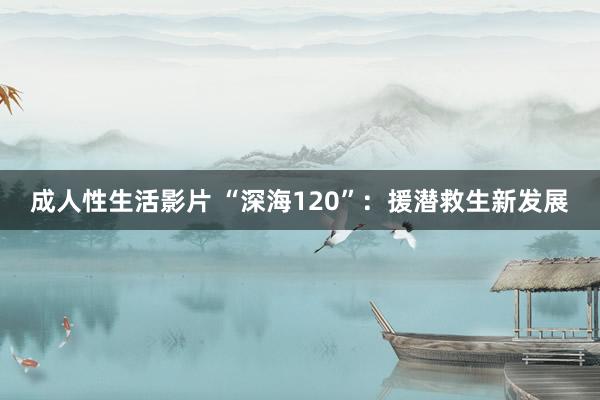 成人性生活影片 “深海120”：援潜救生新发展