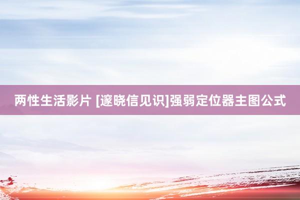 两性生活影片 [邃晓信见识]强弱定位器主图公式