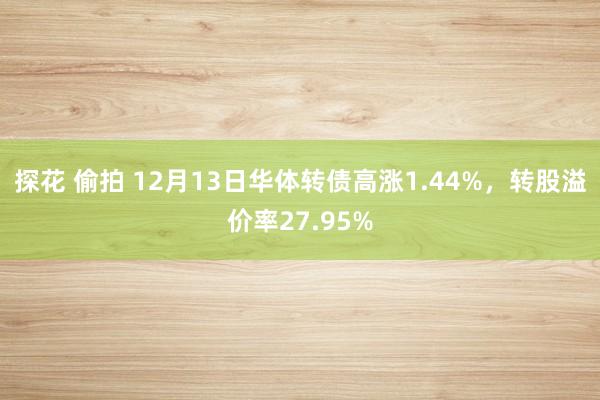 探花 偷拍 12月13日华体转债高涨1.44%，转股溢价率27.95%
