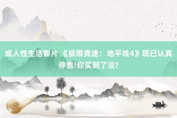 成人性生活影片 《极限竞速：地平线4》现已认真停售!你买到了没?