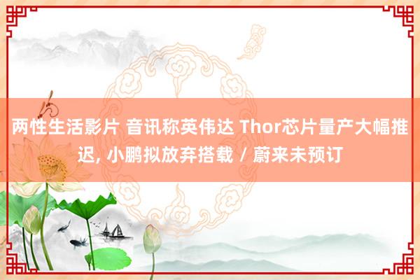 两性生活影片 音讯称英伟达 Thor芯片量产大幅推迟， 小鹏拟放弃搭载 / 蔚来未预订