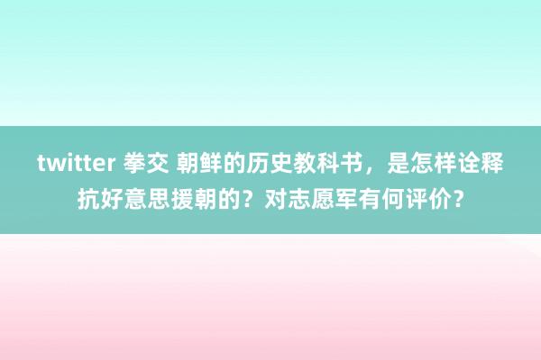 twitter 拳交 朝鲜的历史教科书，是怎样诠释抗好意思援朝的？对志愿军有何评价？