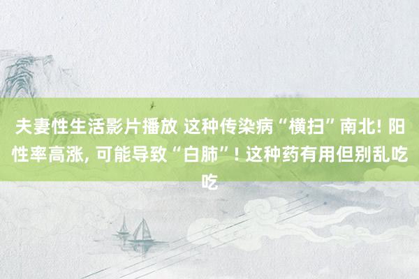 夫妻性生活影片播放 这种传染病“横扫”南北! 阳性率高涨， 可能导致“白肺”! 这种药有用但别乱吃