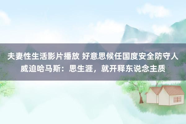 夫妻性生活影片播放 好意思候任国度安全防守人威迫哈马斯：思生涯，就开释东说念主质