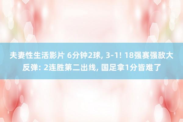 夫妻性生活影片 6分钟2球， 3-1! 18强赛强敌大反弹: 2连胜第二出线， 国足拿1分皆难了
