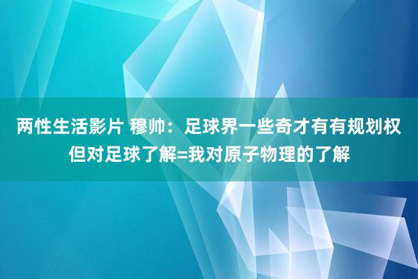 两性生活影片 穆帅：足球界一些奇才有有规划权但对足球了解=我对原子物理的了解