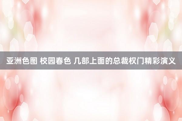 亚洲色图 校园春色 几部上面的总裁权门精彩演义