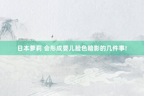 日本萝莉 会形成婴儿脸色暗影的几件事!