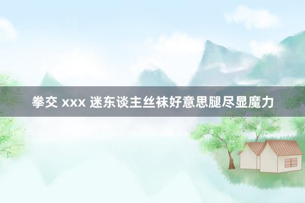 拳交 xxx 迷东谈主丝袜好意思腿尽显魔力