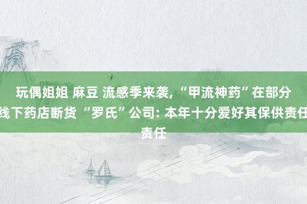 玩偶姐姐 麻豆 流感季来袭， “甲流神药”在部分线下药店断货 “罗氏”公司: 本年十分爱好其保供责任