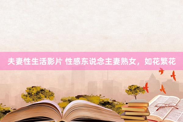 夫妻性生活影片 性感东说念主妻熟女，如花繁花
