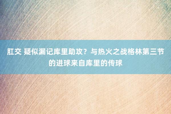 肛交 疑似漏记库里助攻？与热火之战格林第三节的进球来自库里的传球