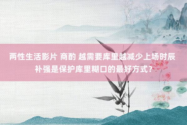两性生活影片 商酌 越需要库里越减少上场时辰 补强是保护库里糊口的最好方式？