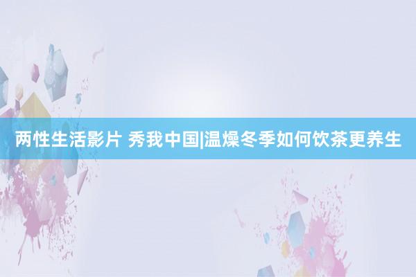 两性生活影片 秀我中国|温燥冬季如何饮茶更养生