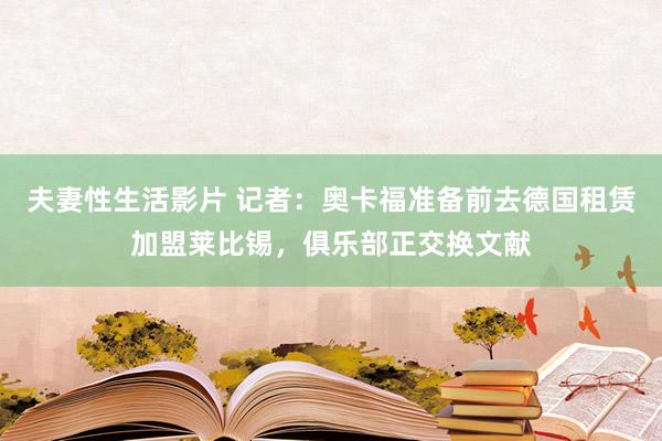 夫妻性生活影片 记者：奥卡福准备前去德国租赁加盟莱比锡，俱乐部正交换文献