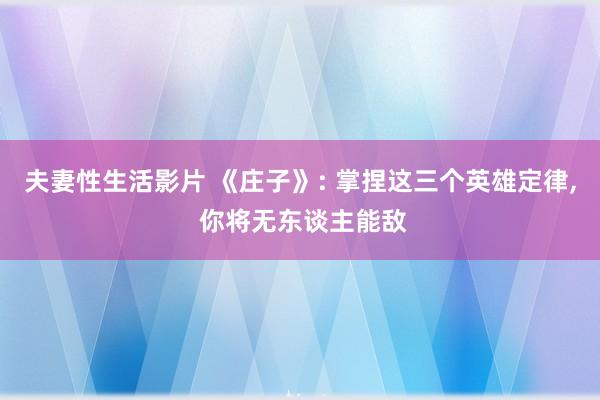 夫妻性生活影片 《庄子》: 掌捏这三个英雄定律， 你将无东谈主能敌