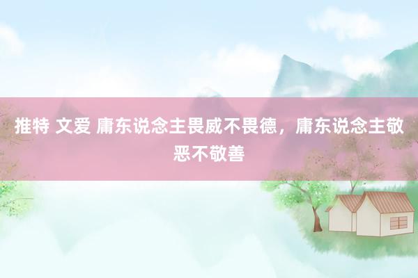 推特 文爱 庸东说念主畏威不畏德，庸东说念主敬恶不敬善