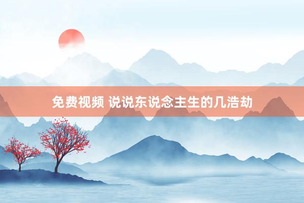 免费视频 说说东说念主生的几浩劫