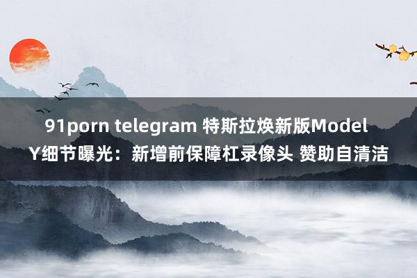 91porn telegram 特斯拉焕新版Model Y细节曝光：新增前保障杠录像头 赞助自清洁